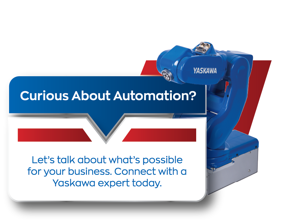 Curious About Automation? Let's talk about what's possible for your business. Connect with a Yaskawa expert today.
