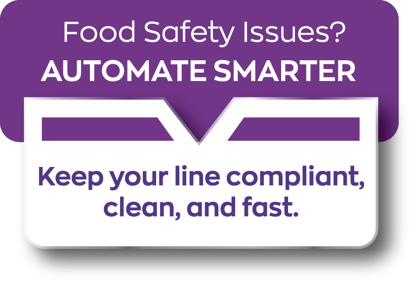 Food Safety Issues? AUTOMATE SMARTER - Keep your line compliant, clean, and fast.