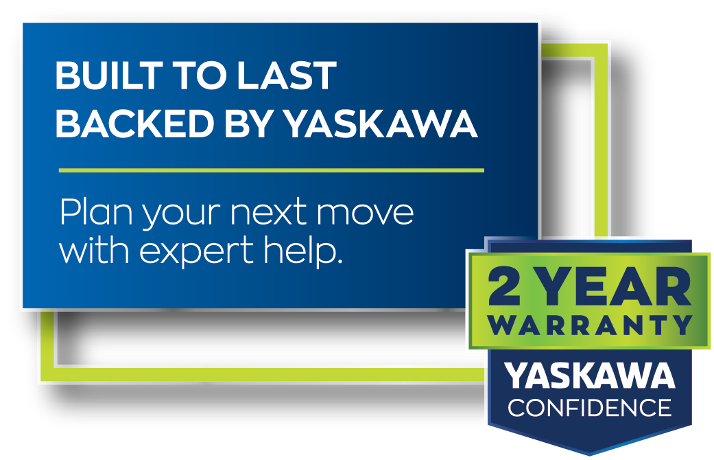 BUILT TO LAST - BACKED BY YASKAWA - Plan your next move with expert help.
